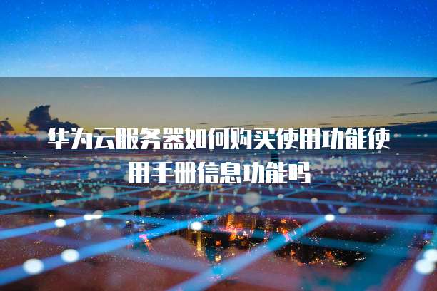 华为云服务器如何购买使用功能使用手册信息功能吗