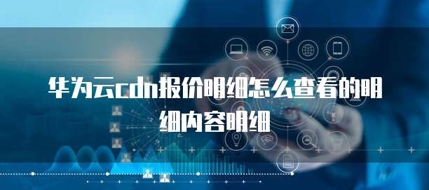 华为云cdn报价明细怎么查看的明细内容明细