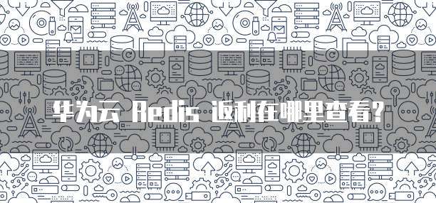 华为云 Redis 返利在哪里查看?
