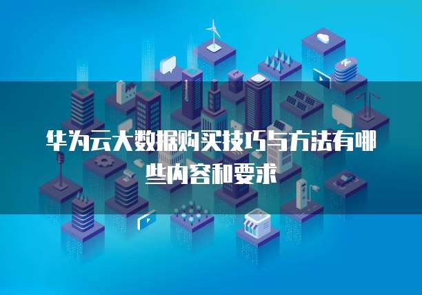华为云大数据购买技巧与方法有哪些内容和要求