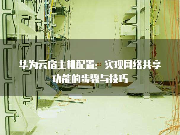 华为云宿主机配置：实现网络共享功能的步骤与技巧