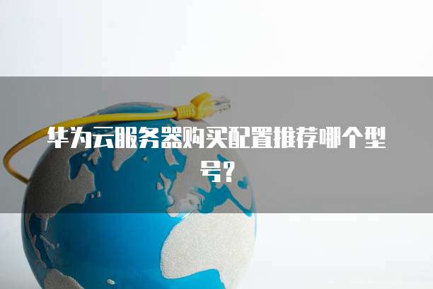 华为云服务器购买配置推荐哪个型号？