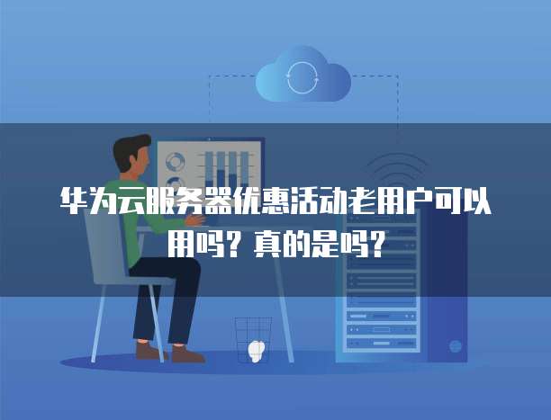华为云服务器优惠活动老用户可以用吗？真的是吗？