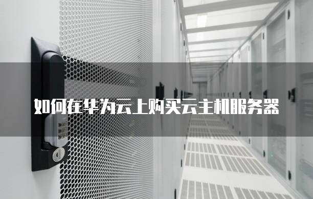 如何在华为云上购买云主机服务器