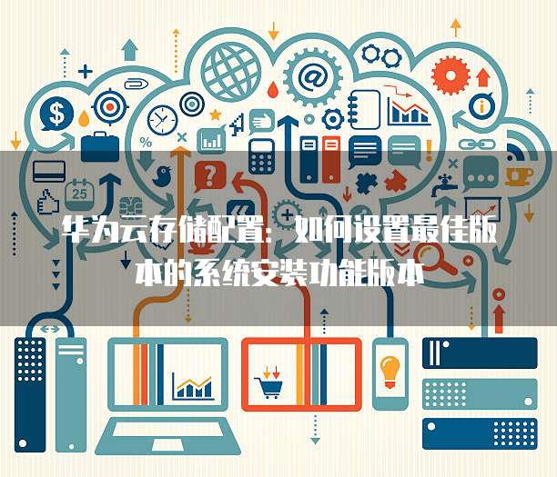 华为云存储配置:如何设置最佳版本的系统安装功能版本