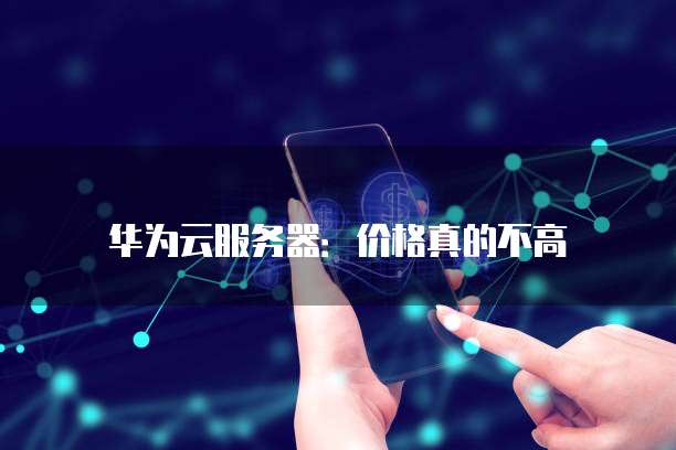 华为云服务器：价格真的不高
