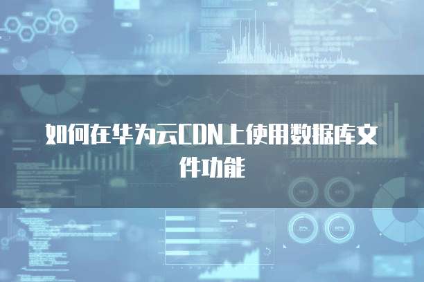 如何在华为云CDN上使用数据库文件功能