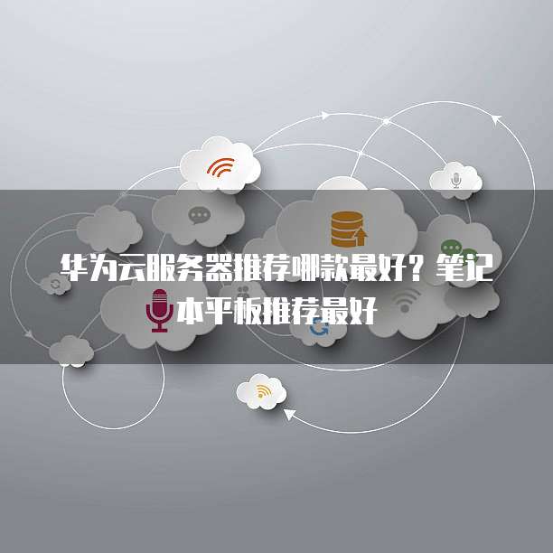 华为云服务器推荐哪款最好?笔记本平板推荐最好