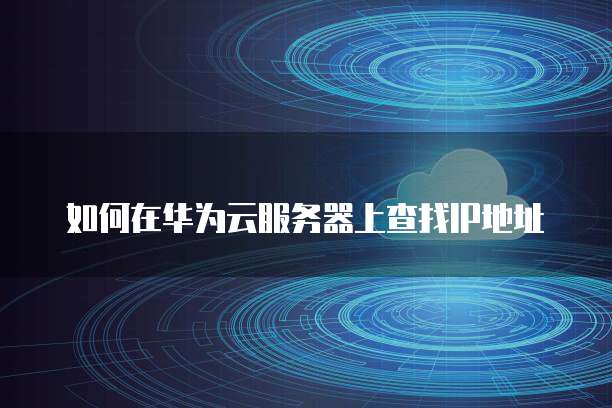 如何在华为云服务器上查找IP地址