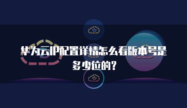 华为云IP配置详情怎么看版本号是多少位的？