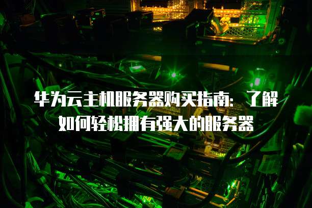 华为云主机服务器购买指南:了解如何轻松拥有强大的服务器