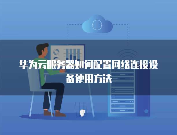 华为云服务器如何配置网络连接设备使用方法