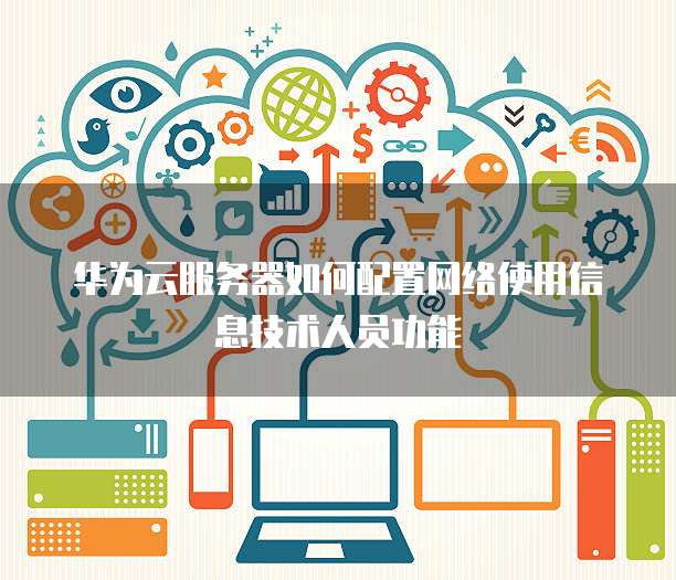 华为云服务器如何配置网络使用信息技术人员功能