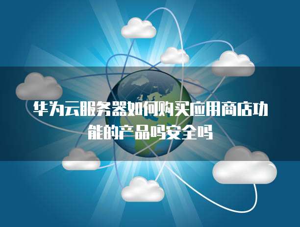 华为云服务器如何购买应用商店功能的产品吗安全吗