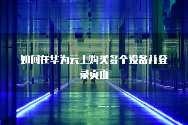 如何在华为云上购买多个设备并登录页面