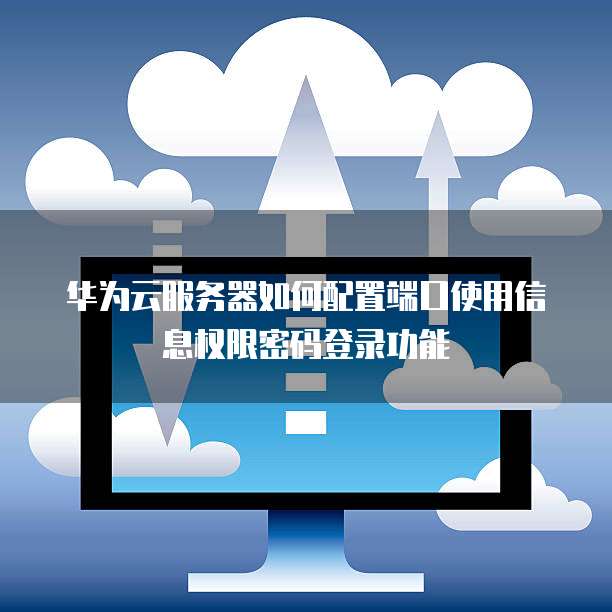 华为云服务器如何配置端口使用信息权限密码登录功能