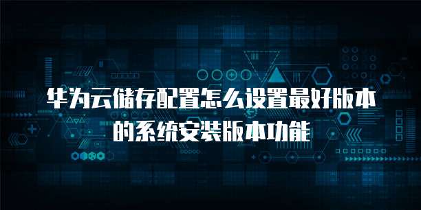 华为云储存配置怎么设置最好版本的系统安装版本功能