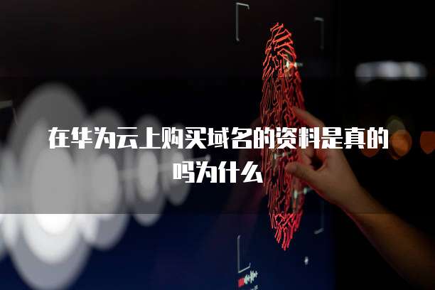 在华为云上购买域名的资料是真的吗为什么