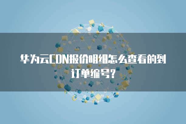 华为云CDN报价明细怎么查看的到订单编号?