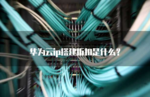 华为云ip搭建折扣是什么？