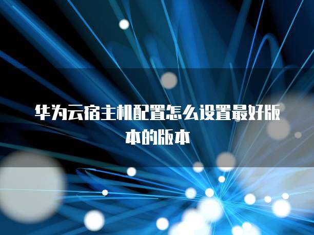 华为云宿主机配置怎么设置最好版本的版本