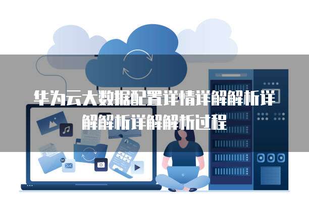 华为云大数据配置详情详解解析详解解析详解解析过程