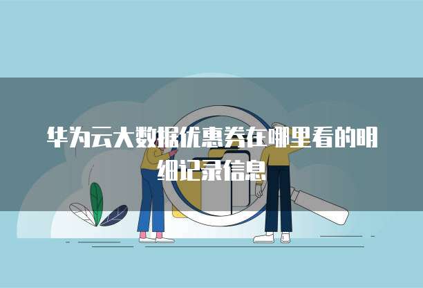 华为云大数据优惠券在哪里看的明细记录信息