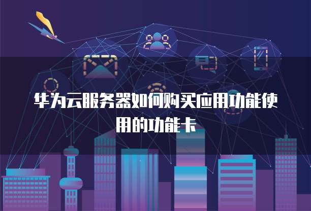 华为云服务器如何购买应用功能使用的功能卡