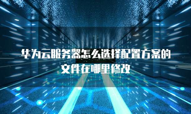 华为云服务器怎么选择配置方案的文件在哪里修改