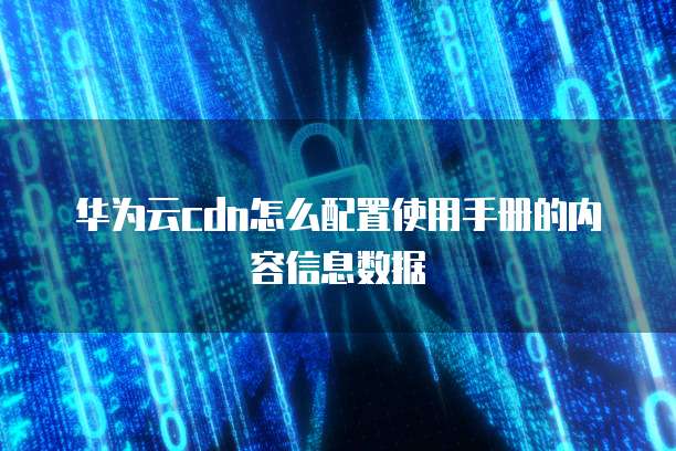 华为云cdn怎么配置使用手册的内容信息数据