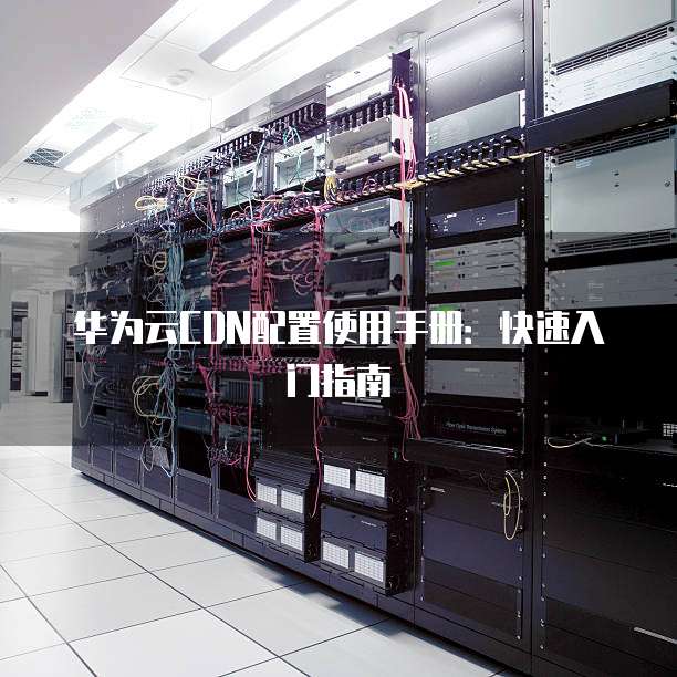 华为云CDN配置使用手册：快速入门指南