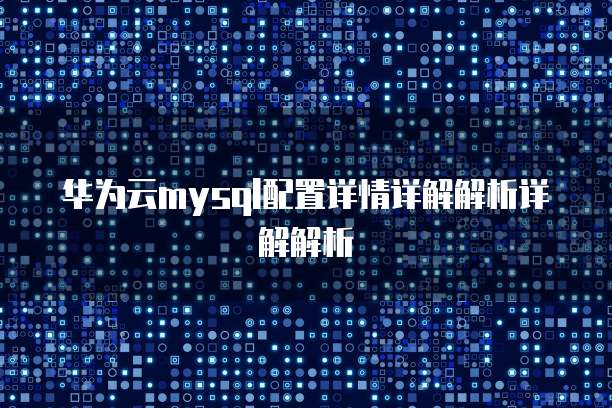 华为云mysql配置详情详解解析详解解析