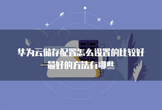 华为云储存配置怎么设置的比较好最好的方法有哪些
