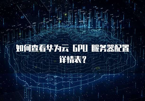 如何查看华为云 GPU 服务器配置详情表?