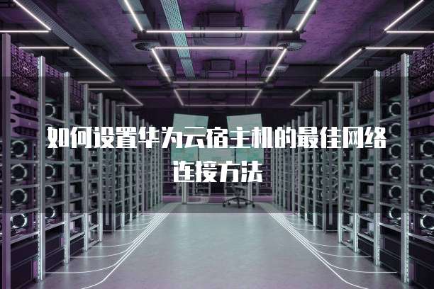 如何设置华为云宿主机的最佳网络连接方法