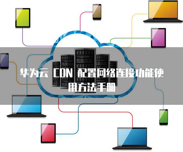 华为云 CDN 配置网络连接功能使用方法手册
