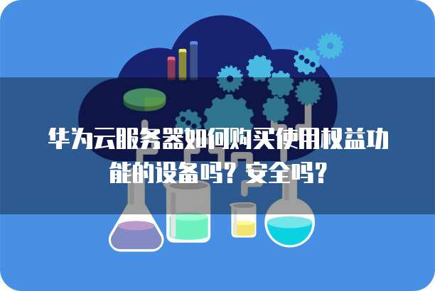 华为云服务器如何购买使用权益功能的设备吗?安全吗?