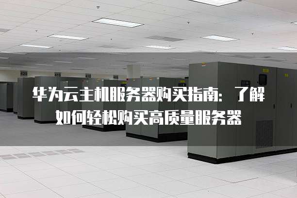 华为云主机服务器购买指南:了解如何轻松购买高质量服务器