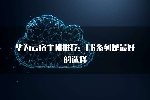 华为云宿主机推荐:C6系列是最好的选择
