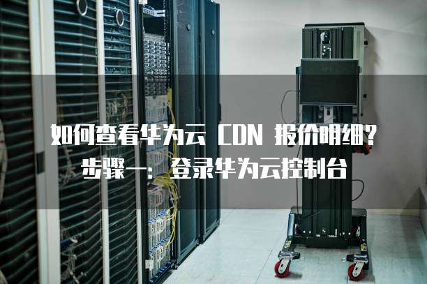如何查看华为云 CDN 报价明细?步骤一:登录华为云控制台