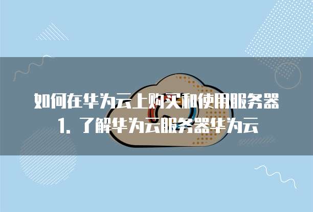 如何在华为云上购买和使用服务器1. 了解华为云服务器华为云