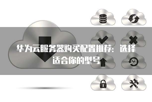 华为云服务器购买配置推荐:选择适合你的型号