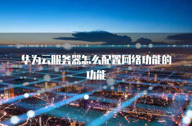 华为云服务器怎么配置网络功能的功能