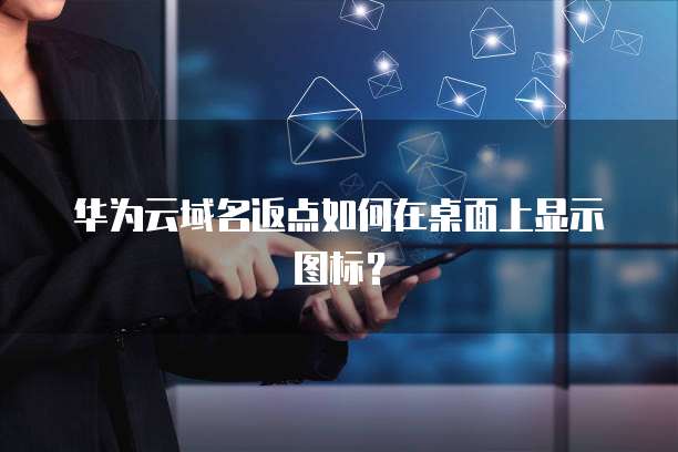 华为云域名返点如何在桌面上显示图标?