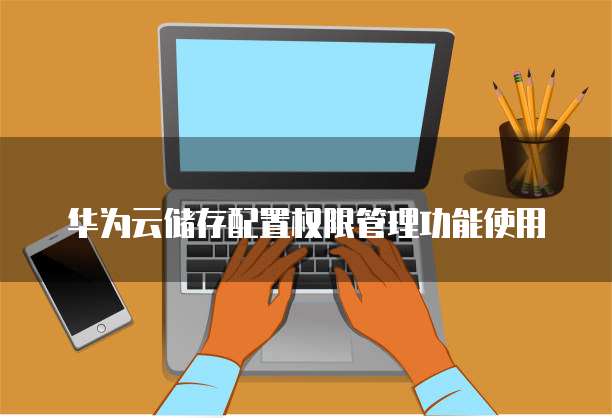 华为云储存配置权限管理功能使用