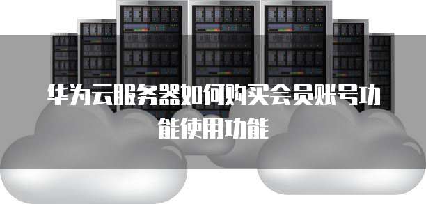 华为云服务器如何购买会员账号功能使用功能