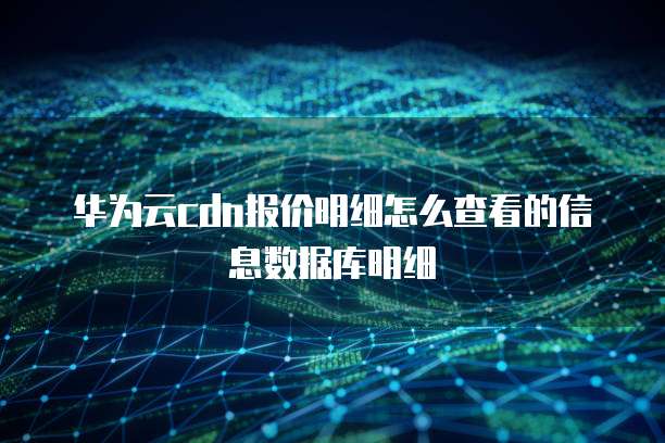 华为云cdn报价明细怎么查看的信息数据库明细
