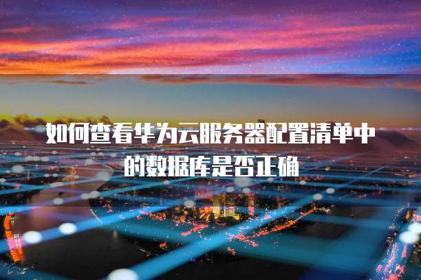 如何查看华为云服务器配置清单中的数据库是否正确
