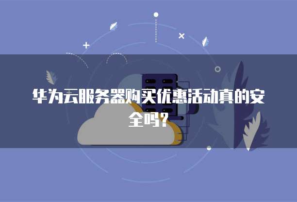华为云服务器购买优惠活动真的安全吗?