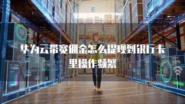 华为云带宽佣金怎么提现到银行卡里操作频繁